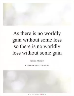 As there is no worldly gain without some loss so there is no worldly loss without some gain Picture Quote #1