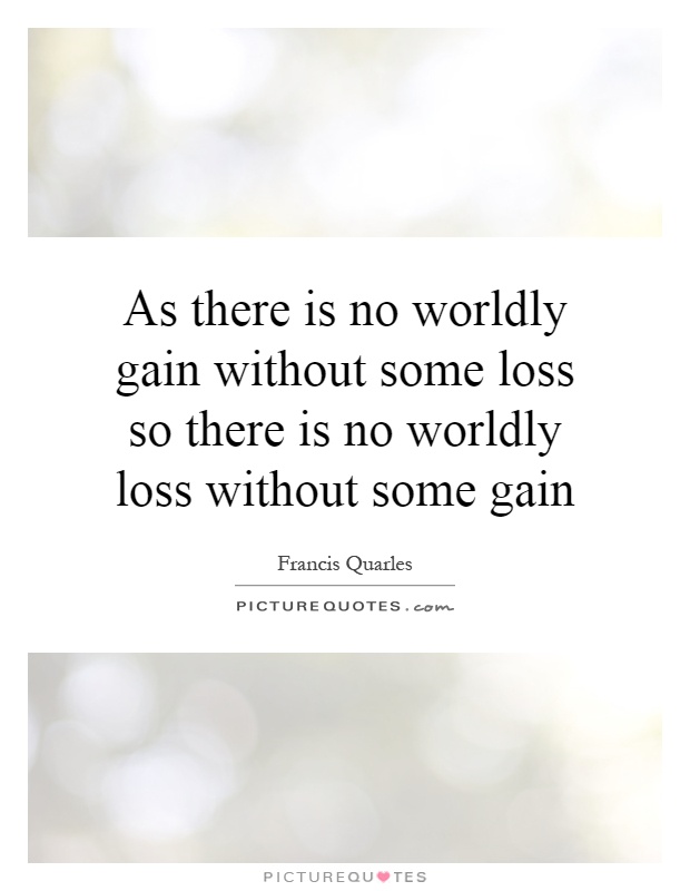 As there is no worldly gain without some loss so there is no worldly loss without some gain Picture Quote #1