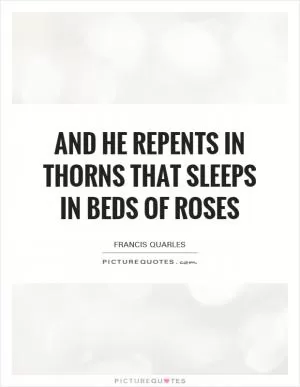And he repents in thorns that sleeps in beds of roses Picture Quote #1