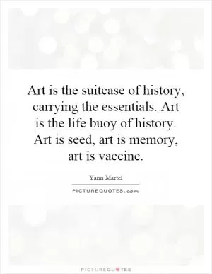 Art is the suitcase of history, carrying the essentials. Art is the life buoy of history. Art is seed, art is memory, art is vaccine Picture Quote #1