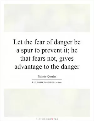 Let the fear of danger be a spur to prevent it; he that fears not, gives advantage to the danger Picture Quote #1
