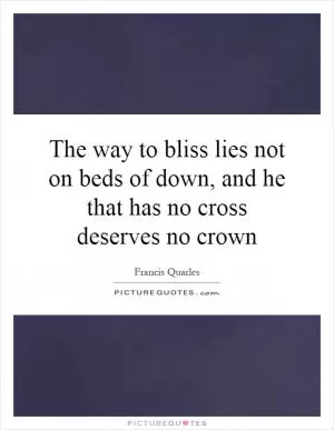 The way to bliss lies not on beds of down, and he that has no cross deserves no crown Picture Quote #1
