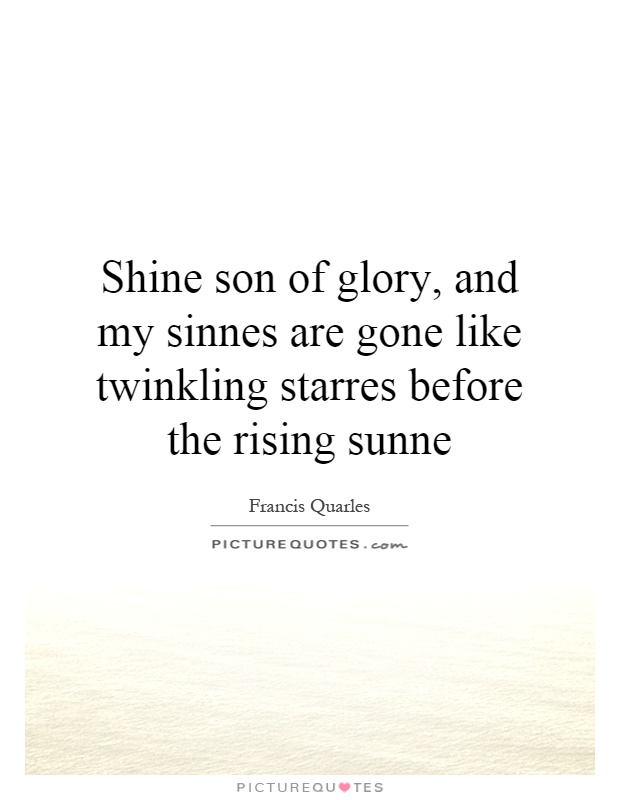 Shine son of glory, and my sinnes are gone like twinkling starres before the rising sunne Picture Quote #1