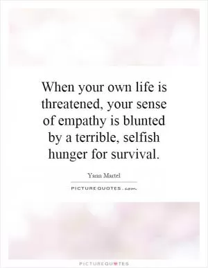 When your own life is threatened, your sense of empathy is blunted by a terrible, selfish hunger for survival Picture Quote #1