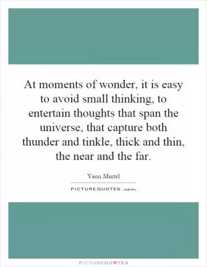 At moments of wonder, it is easy to avoid small thinking, to entertain thoughts that span the universe, that capture both thunder and tinkle, thick and thin, the near and the far Picture Quote #1