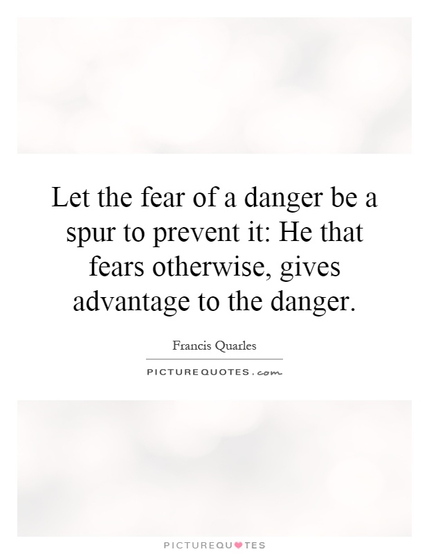 Let the fear of a danger be a spur to prevent it: He that fears otherwise, gives advantage to the danger Picture Quote #1