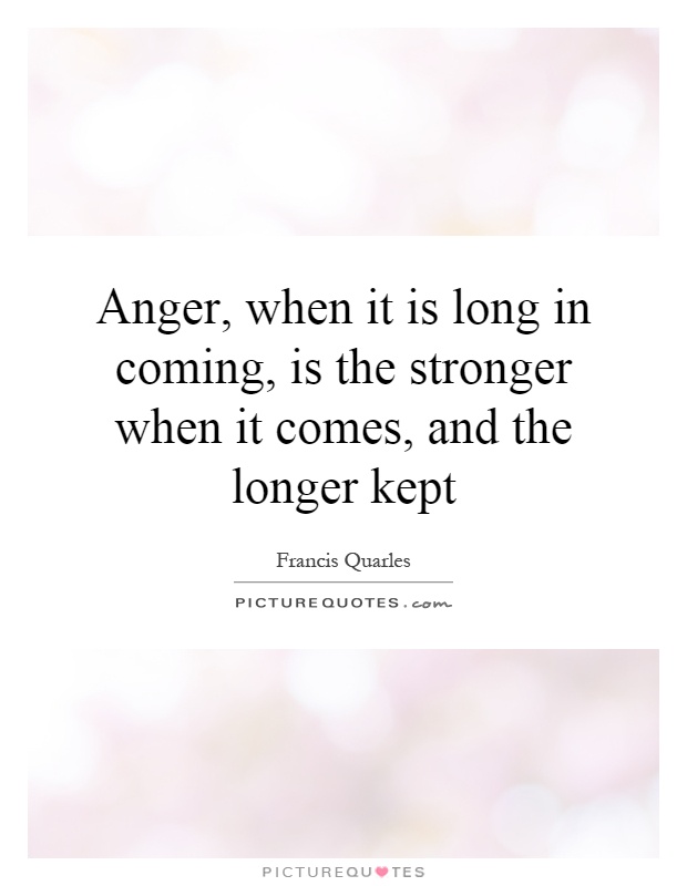 Anger, when it is long in coming, is the stronger when it comes, and the longer kept Picture Quote #1