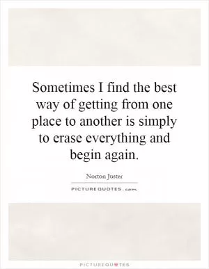Sometimes I find the best way of getting from one place to another is simply to erase everything and begin again Picture Quote #1