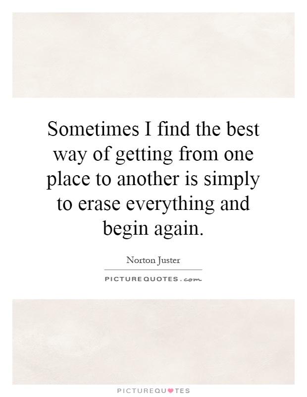 Sometimes I find the best way of getting from one place to another is simply to erase everything and begin again Picture Quote #1