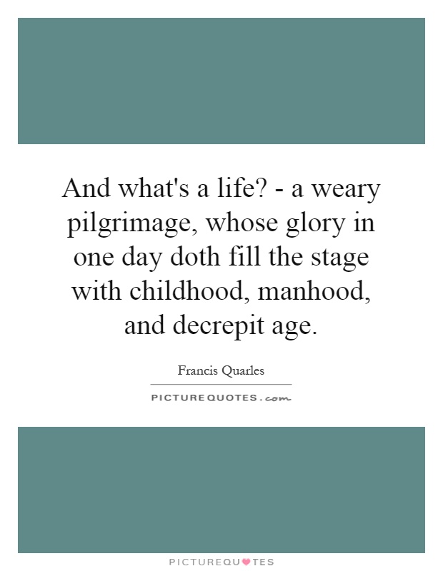 And what's a life? - a weary pilgrimage, whose glory in one day doth fill the stage with childhood, manhood, and decrepit age Picture Quote #1