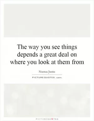 The way you see things depends a great deal on where you look at them from Picture Quote #1