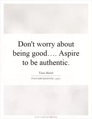Don't worry about being good…. Aspire to be authentic Picture Quote #1