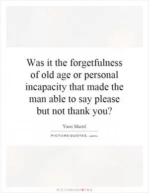Was it the forgetfulness of old age or personal incapacity that made the man able to say please but not thank you? Picture Quote #1