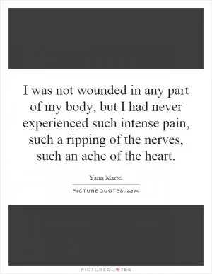I was not wounded in any part of my body, but I had never experienced such intense pain, such a ripping of the nerves, such an ache of the heart Picture Quote #1