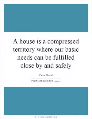 A house is a compressed territory where our basic needs can be fulfilled close by and safely Picture Quote #1
