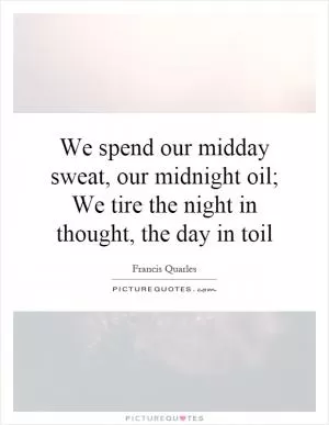 We spend our midday sweat, our midnight oil; We tire the night in thought, the day in toil Picture Quote #1