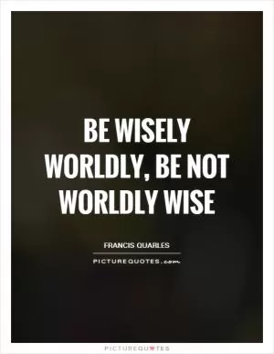 Be wisely worldly, be not worldly wise Picture Quote #1