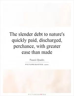 The slender debt to nature's quickly paid, discharged, perchance, with greater ease than made Picture Quote #1