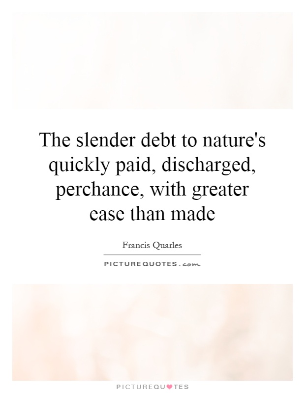 The slender debt to nature's quickly paid, discharged, perchance, with greater ease than made Picture Quote #1