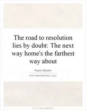The road to resolution lies by doubt: The next way home's the farthest way about Picture Quote #1