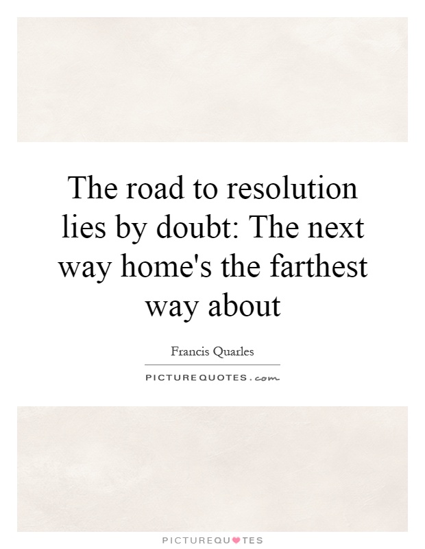 The road to resolution lies by doubt: The next way home's the farthest way about Picture Quote #1