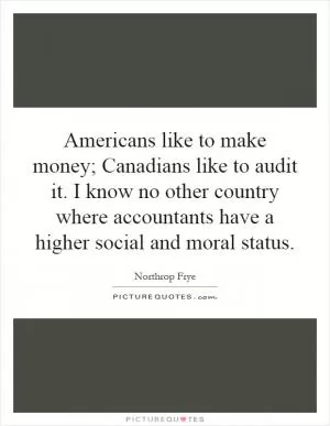 Americans like to make money; Canadians like to audit it. I know no other country where accountants have a higher social and moral status Picture Quote #1