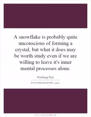 A snowflake is probably quite unconscious of forming a crystal, but what it does may be worth study even if we are willing to leave it's inner mental processes alone Picture Quote #1