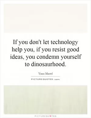 If you don't let technology help you, if you resist good ideas, you condemn yourself to dinosaurhood Picture Quote #1