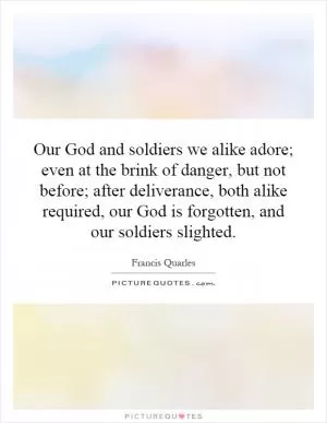 Our God and soldiers we alike adore; even at the brink of danger, but not before; after deliverance, both alike required, our God is forgotten, and our soldiers slighted Picture Quote #1