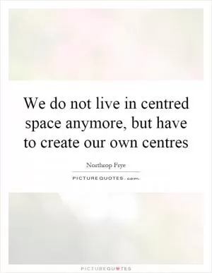 We do not live in centred space anymore, but have to create our own centres Picture Quote #1