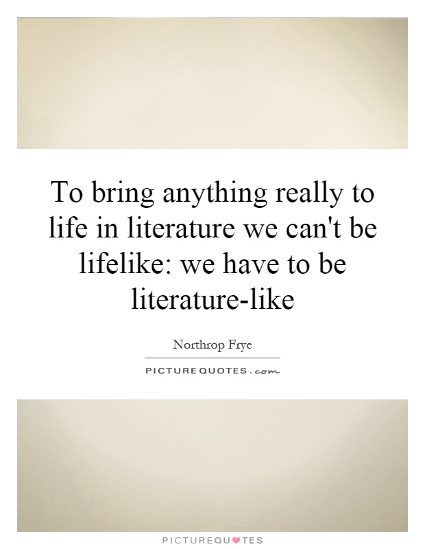 To bring anything really to life in literature we can't be lifelike: we have to be literature-like Picture Quote #1