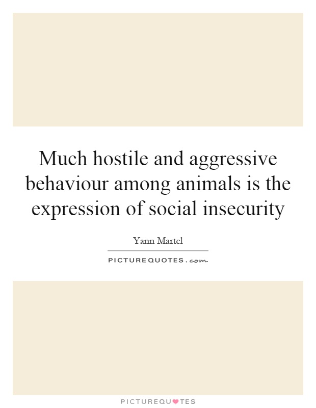 Much hostile and aggressive behaviour among animals is the expression of social insecurity Picture Quote #1
