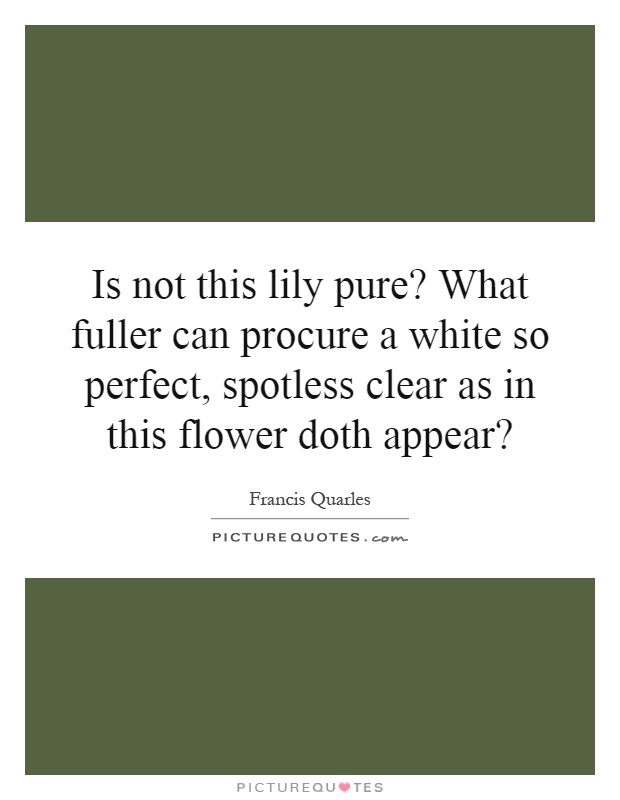 Is not this lily pure? What fuller can procure a white so perfect, spotless clear as in this flower doth appear? Picture Quote #1