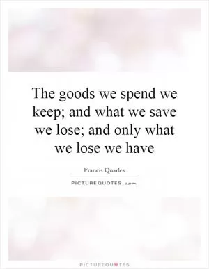 The goods we spend we keep; and what we save we lose; and only what we lose we have Picture Quote #1