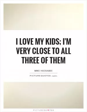 I love my kids; I'm very close to all three of them Picture Quote #1