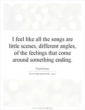 I feel like all the songs are little scenes, different angles, of the feelings that come around something ending Picture Quote #1