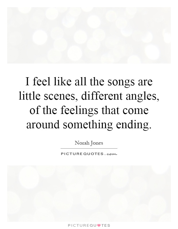 I feel like all the songs are little scenes, different angles, of the feelings that come around something ending Picture Quote #1