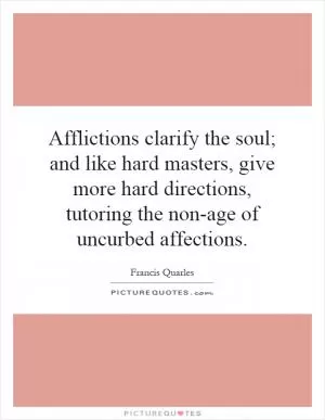 Afflictions clarify the soul; and like hard masters, give more hard directions, tutoring the non-age of uncurbed affections Picture Quote #1