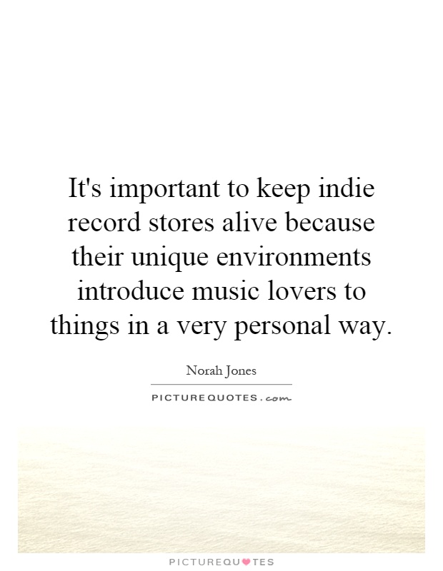 It's important to keep indie record stores alive because their unique environments introduce music lovers to things in a very personal way Picture Quote #1
