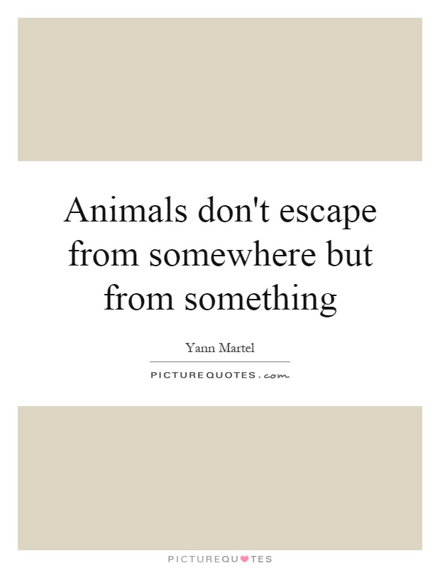 Animals don't escape from somewhere but from something Picture Quote #1