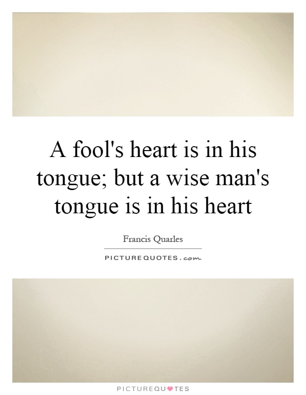 A fool's heart is in his tongue; but a wise man's tongue is in his heart Picture Quote #1