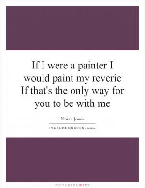 If I were a painter I would paint my reverie If that's the only way for you to be with me Picture Quote #1
