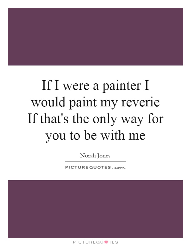 If I were a painter I would paint my reverie If that's the only way for you to be with me Picture Quote #1
