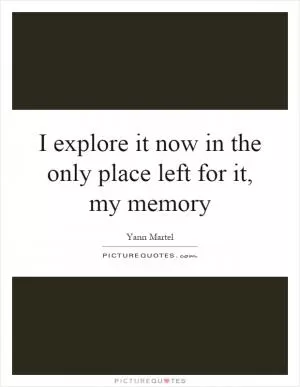 I explore it now in the only place left for it, my memory Picture Quote #1
