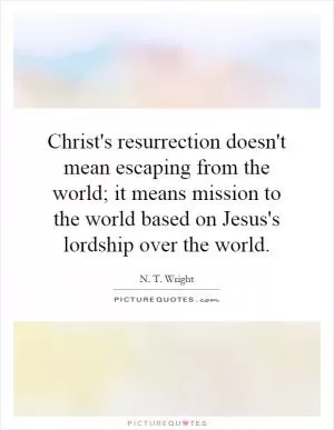 Christ's resurrection doesn't mean escaping from the world; it means mission to the world based on Jesus's lordship over the world Picture Quote #1