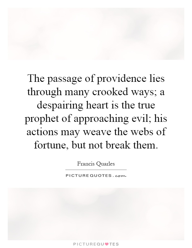 The passage of providence lies through many crooked ways; a despairing heart is the true prophet of approaching evil; his actions may weave the webs of fortune, but not break them Picture Quote #1