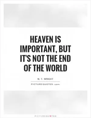 Heaven is important, but it's not the end of the world Picture Quote #1