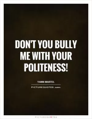 Don't you bully me with your politeness! Picture Quote #1