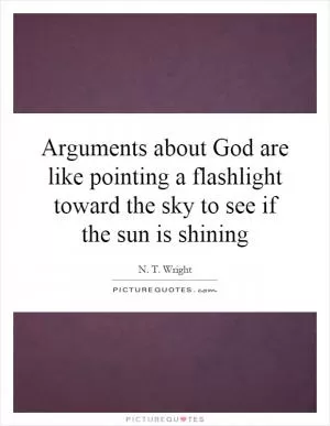 Arguments about God are like pointing a flashlight toward the sky to see if the sun is shining Picture Quote #1