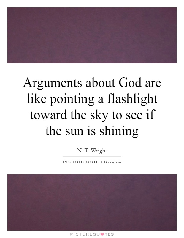 Arguments about God are like pointing a flashlight toward the sky to see if the sun is shining Picture Quote #1